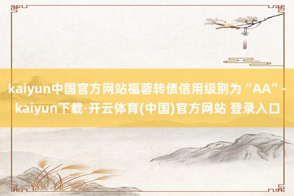 kaiyun中国官方网站福蓉转债信用级别为“AA”-kaiyun下载·开云体育(中国)官方网站 登录入口