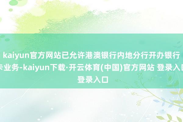 kaiyun官方网站已允许港澳银行内地分行开办银行卡业务-kaiyun下载·开云体育(中国)官方网站 登录入口