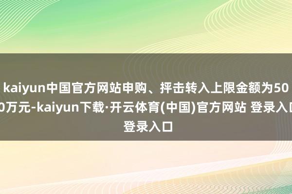 kaiyun中国官方网站申购、抨击转入上限金额为50.0万元-kaiyun下载·开云体育(中国)官方网站 登录入口