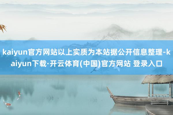 kaiyun官方网站以上实质为本站据公开信息整理-kaiyun下载·开云体育(中国)官方网站 登录入口