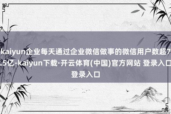 kaiyun企业每天通过企业微信做事的微信用户数超7.5亿-kaiyun下载·开云体育(中国)官方网站 登录入口