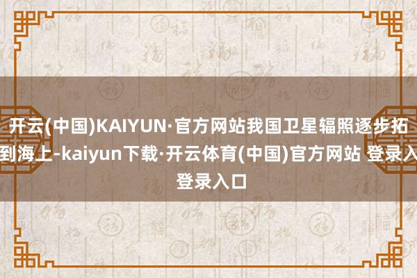 开云(中国)KAIYUN·官方网站我国卫星辐照逐步拓展到海上-kaiyun下载·开云体育(中国)官方网站 登录入口