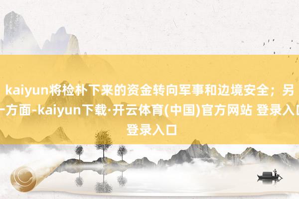 kaiyun将检朴下来的资金转向军事和边境安全；另一方面-kaiyun下载·开云体育(中国)官方网站 登录入口