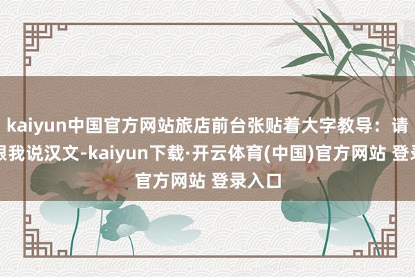 kaiyun中国官方网站旅店前台张贴着大字教导：请不要跟我说汉文-kaiyun下载·开云体育(中国)官方网站 登录入口
