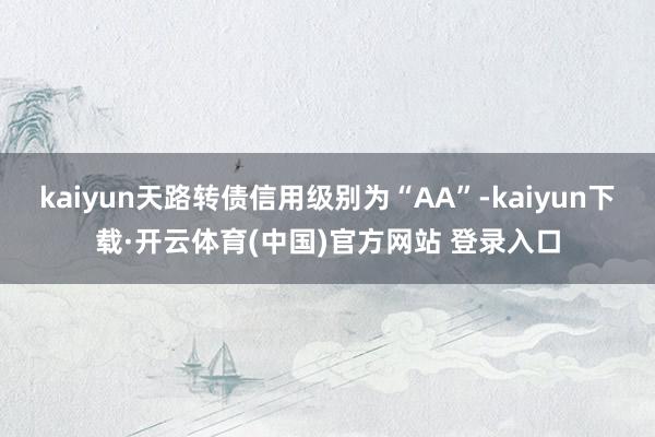 kaiyun天路转债信用级别为“AA”-kaiyun下载·开云体育(中国)官方网站 登录入口