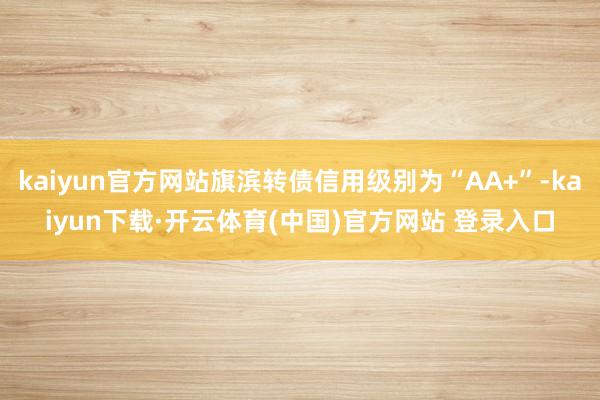 kaiyun官方网站旗滨转债信用级别为“AA+”-kaiyun下载·开云体育(中国)官方网站 登录入口