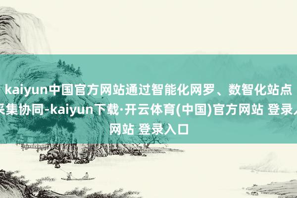 kaiyun中国官方网站通过智能化网罗、数智化站点的采集协同-kaiyun下载·开云体育(中国)官方网站 登录入口