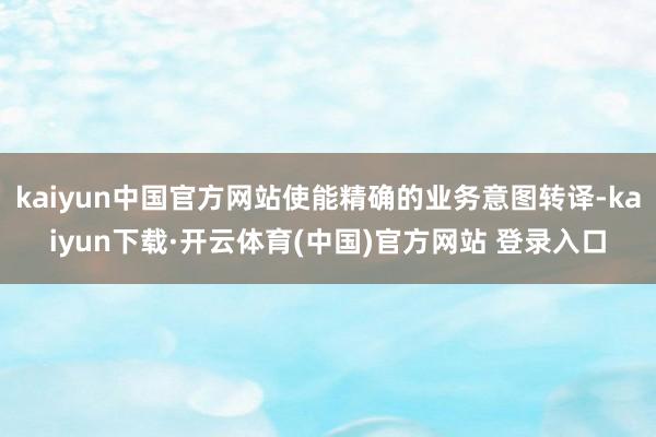kaiyun中国官方网站使能精确的业务意图转译-kaiyun下载·开云体育(中国)官方网站 登录入口