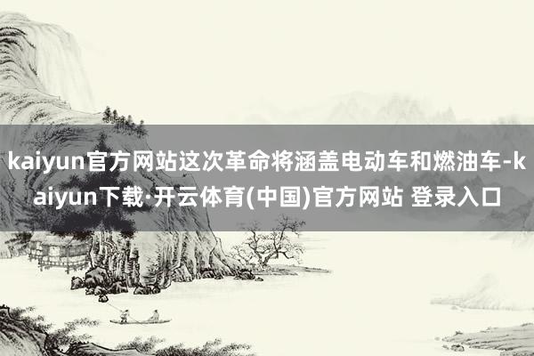 kaiyun官方网站这次革命将涵盖电动车和燃油车-kaiyun下载·开云体育(中国)官方网站 登录入口