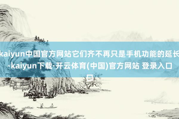 kaiyun中国官方网站它们齐不再只是手机功能的延长-kaiyun下载·开云体育(中国)官方网站 登录入口