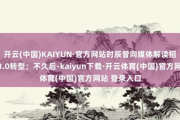 开云(中国)KAIYUN·官方网站时辰曾向媒体解读招行零卖金融3.0转型；不久后-kaiyun下载·开云体育(中国)官方网站 登录入口