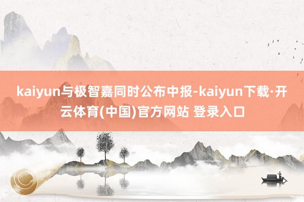 kaiyun与极智嘉同时公布中报-kaiyun下载·开云体育(中国)官方网站 登录入口