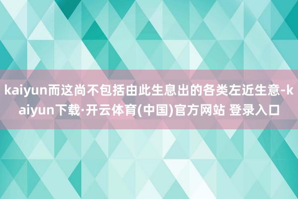 kaiyun而这尚不包括由此生息出的各类左近生意-kaiyun下载·开云体育(中国)官方网站 登录入口