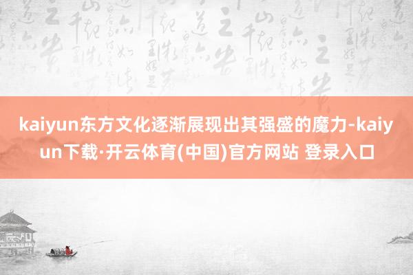 kaiyun东方文化逐渐展现出其强盛的魔力-kaiyun下载·开云体育(中国)官方网站 登录入口