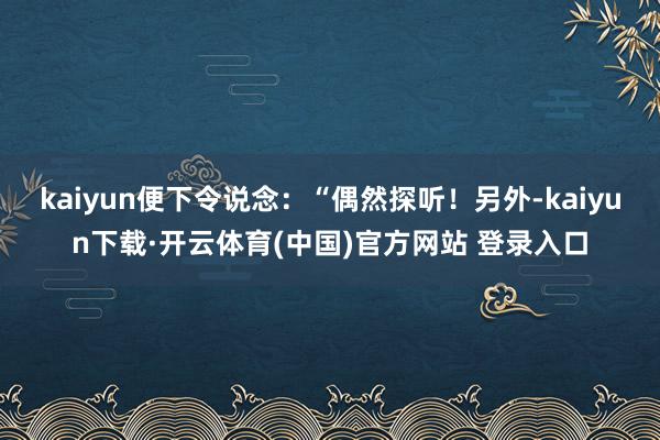 kaiyun便下令说念：“偶然探听！另外-kaiyun下载·开云体育(中国)官方网站 登录入口