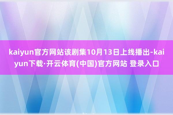 kaiyun官方网站该剧集10月13日上线播出-kaiyun下载·开云体育(中国)官方网站 登录入口