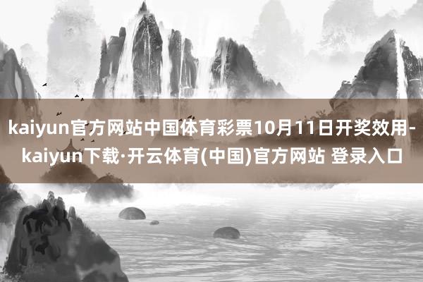 kaiyun官方网站中国体育彩票10月11日开奖效用-kaiyun下载·开云体育(中国)官方网站 登录入口