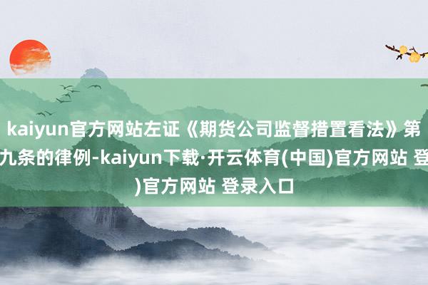 kaiyun官方网站左证《期货公司监督措置看法》第一百零九条的律例-kaiyun下载·开云体育(中国)官方网站 登录入口