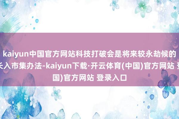 kaiyun中国官方网站科技打破会是将来较永劫候的计谋基长入市集办法-kaiyun下载·开云体育(中国)官方网站 登录入口